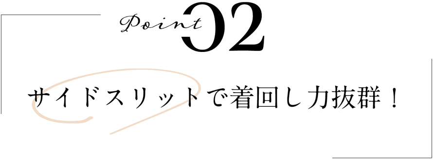 POINT 02 サイドスリットで着回し力抜群！