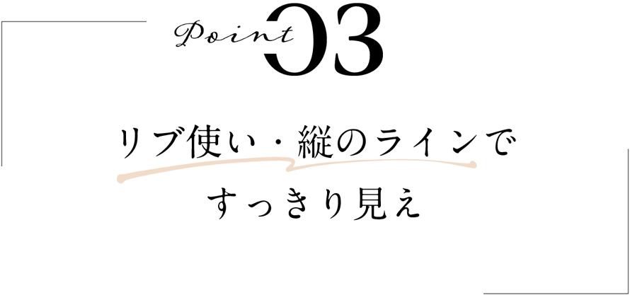POINT 03 リブ使いや縦のラインですっきり見え