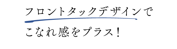 フロントタックデザインで こなれ感をプラス！