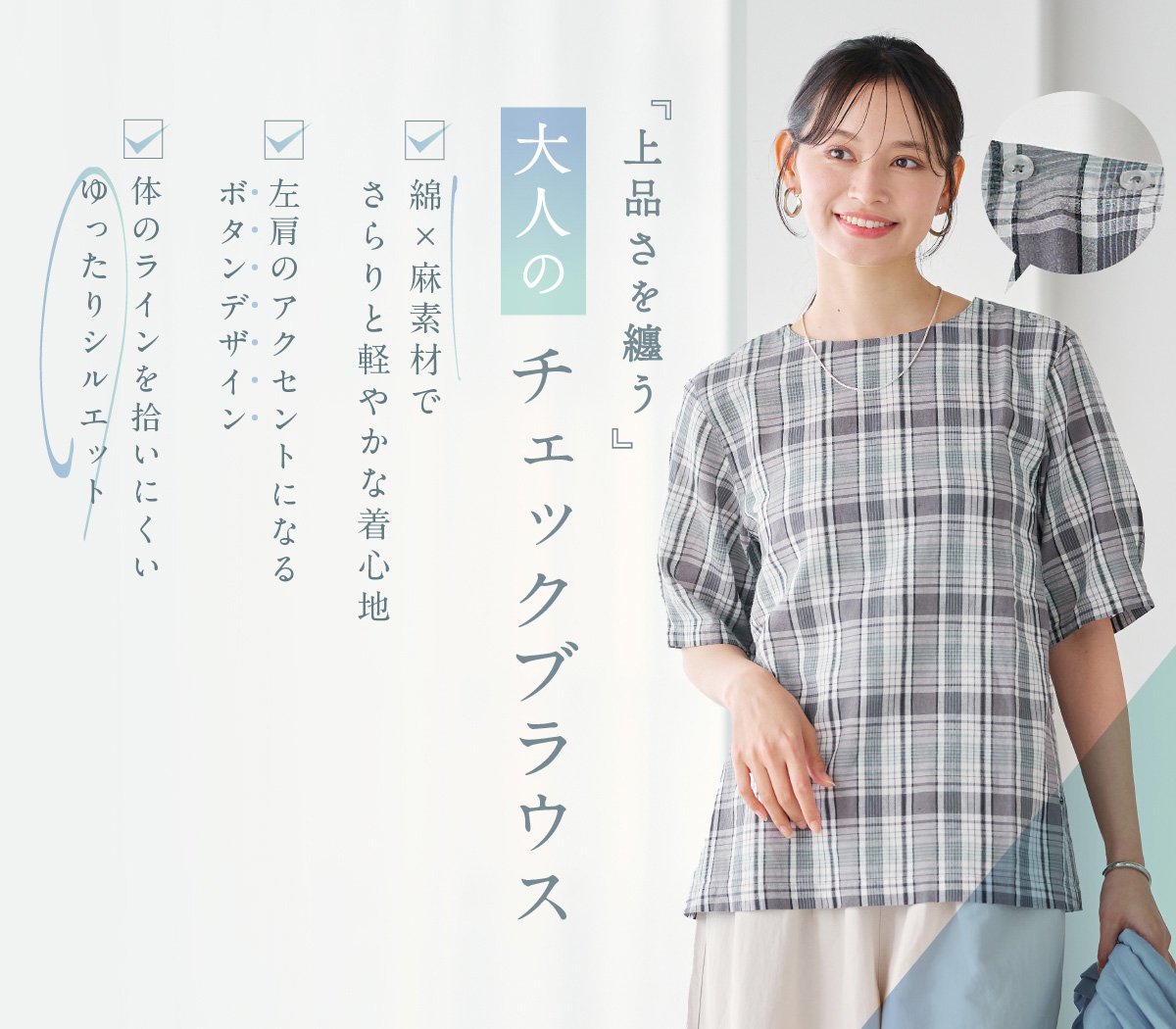 『上品さを纏う』 大人の チェックブラウス ■綿×麻素材でさらりと軽やかな着心地 ■左肩のアクセントになるボタンデザイン ■体のラインを拾いにくいゆったりシルエット