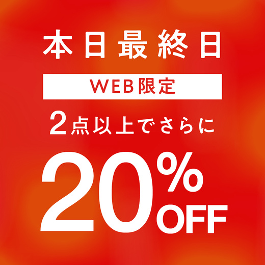 本日最終日【WEB限定】2点以上でさらに20％OFF